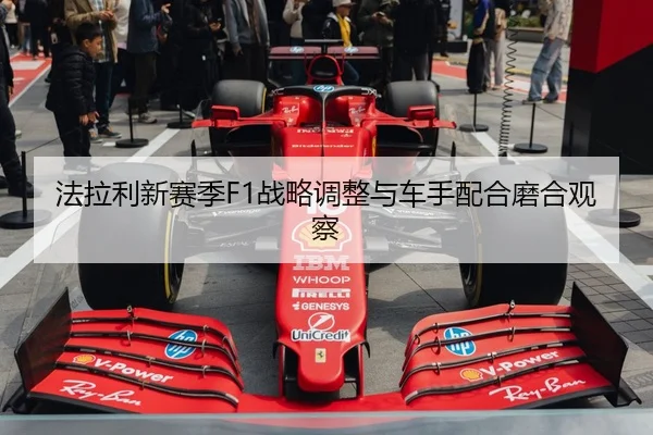 法拉利新赛季F1战略调整与车手配合磨合观察